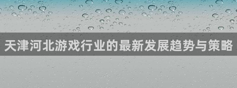 三牛娱乐是网络诈骗平台吗：天津河北游戏行业的最新发展趋势与策
